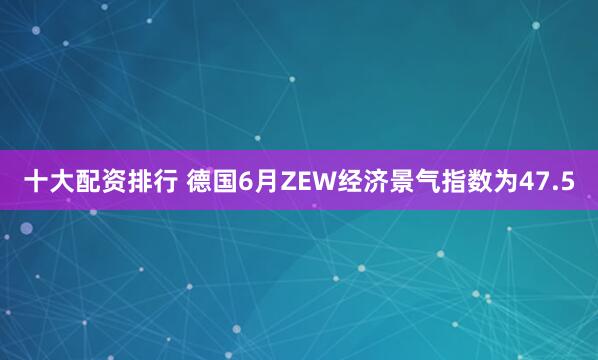 十大配资排行 德国6月ZEW经济景气指数为47.5