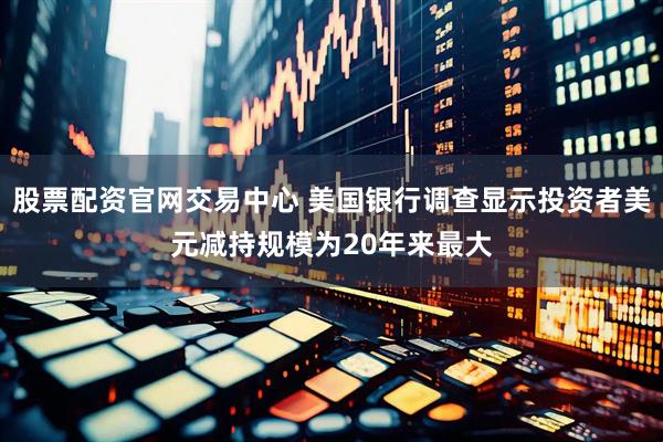 股票配资官网交易中心 美国银行调查显示投资者美元减持规模为20年来最大