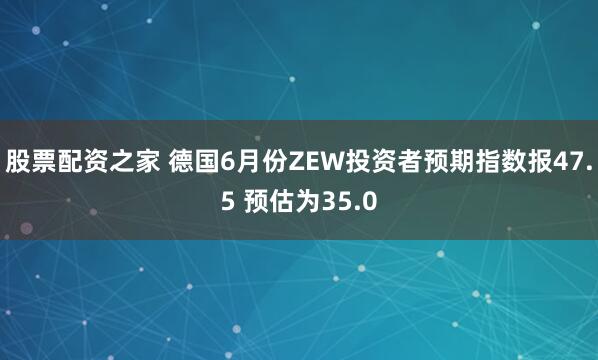 股票配资之家 德国6月份ZEW投资者预期指数报47.5 预估为35.0