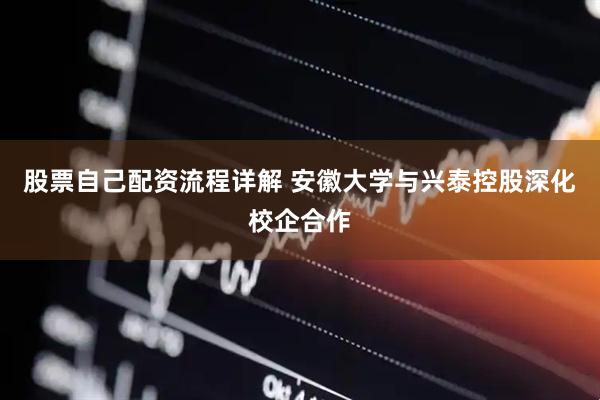 股票自己配资流程详解 安徽大学与兴泰控股深化校企合作