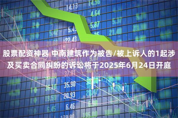 股票配资神器 中南建筑作为被告/被上诉人的1起涉及买卖合同纠纷的诉讼将于2025年6月24日开庭