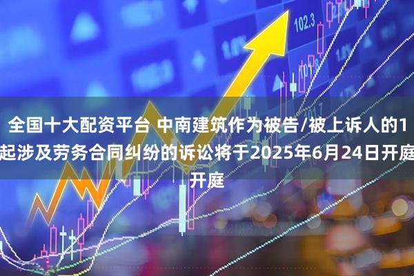全国十大配资平台 中南建筑作为被告/被上诉人的1起涉及劳务合同纠纷的诉讼将于2025年6月24日开庭