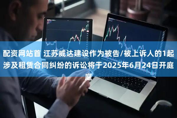配资网站首 江苏威达建设作为被告/被上诉人的1起涉及租赁合同纠纷的诉讼将于2025年6月24日开庭