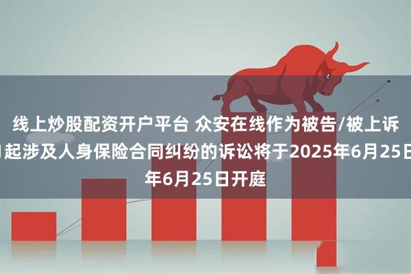 线上炒股配资开户平台 众安在线作为被告/被上诉人的1起涉及人身保险合同纠纷的诉讼将于2025年6月25日开庭