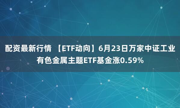 配资最新行情 【ETF动向】6月23日万家中证工业有色金属主题ETF基金涨0.59%