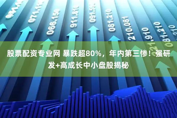 股票配资专业网 暴跌超80%，年内第三惨！强研发+高成长中小盘股揭秘