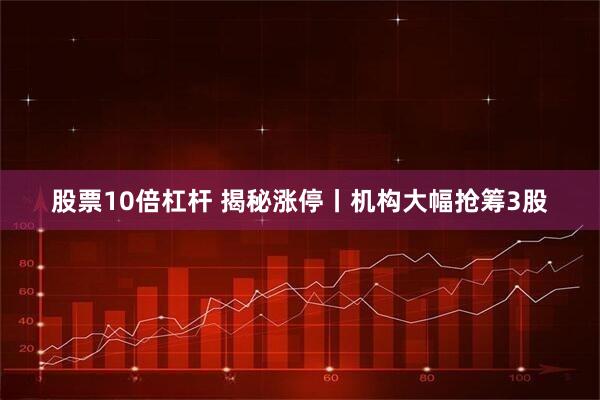 股票10倍杠杆 揭秘涨停丨机构大幅抢筹3股