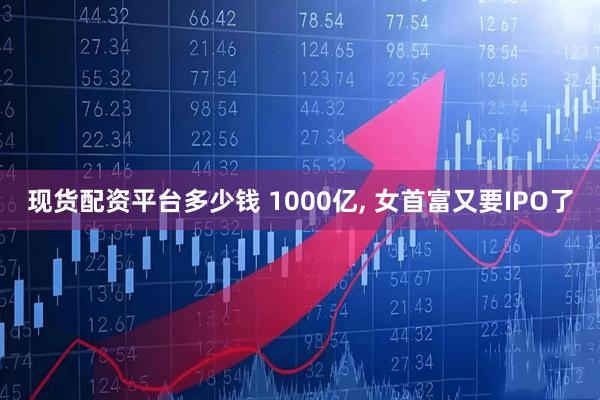 现货配资平台多少钱 1000亿, 女首富又要IPO了