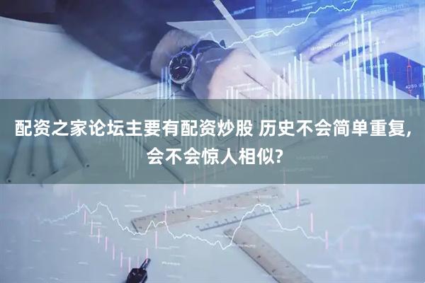 配资之家论坛主要有配资炒股 历史不会简单重复, 会不会惊人相似?