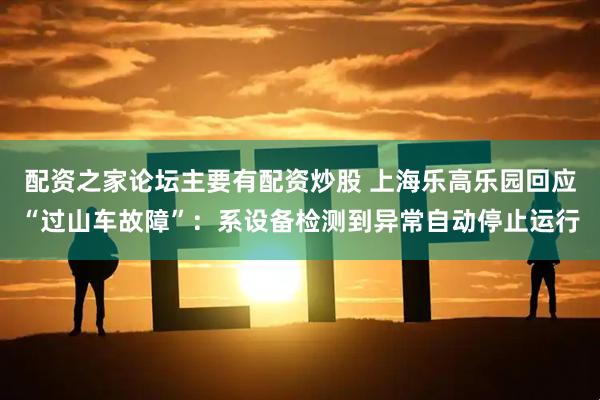 配资之家论坛主要有配资炒股 上海乐高乐园回应“过山车故障”：系设备检测到异常自动停止运行