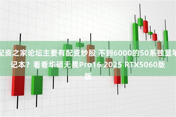 配资之家论坛主要有配资炒股 不到6000的50系独显笔记本？看看华硕无畏Pro16 2025 RTX5060版
