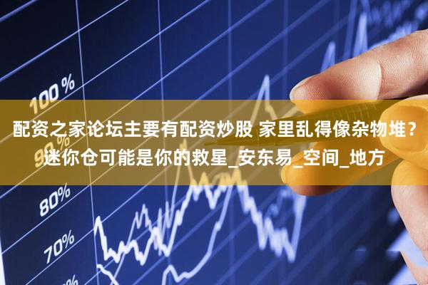 配资之家论坛主要有配资炒股 家里乱得像杂物堆？迷你仓可能是你的救星_安东易_空间_地方
