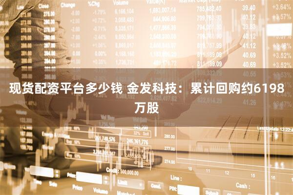 现货配资平台多少钱 金发科技：累计回购约6198万股