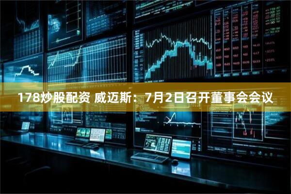178炒股配资 威迈斯：7月2日召开董事会会议