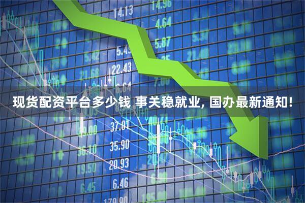 现货配资平台多少钱 事关稳就业, 国办最新通知!