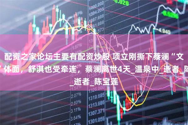 配资之家论坛主要有配资炒股 项立刚撕下蔡澜“文化人”体面，舒淇也受牵连，蔡澜离世4天_温泉中_逝者_陈宝莲