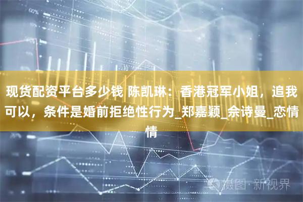现货配资平台多少钱 陈凯琳：香港冠军小姐，追我可以，条件是婚前拒绝性行为_郑嘉颖_佘诗曼_恋情