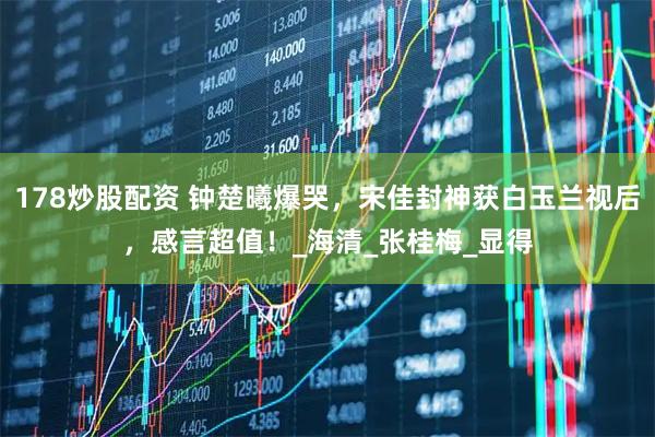 178炒股配资 钟楚曦爆哭，宋佳封神获白玉兰视后，感言超值！_海清_张桂梅_显得