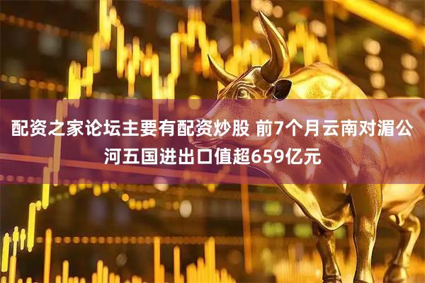 配资之家论坛主要有配资炒股 前7个月云南对湄公河五国进出口值超659亿元
