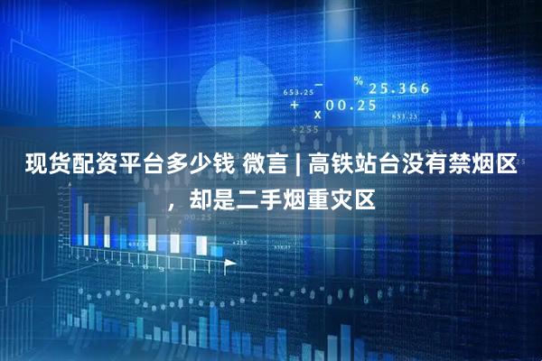 现货配资平台多少钱 微言 | 高铁站台没有禁烟区，却是二手烟重灾区
