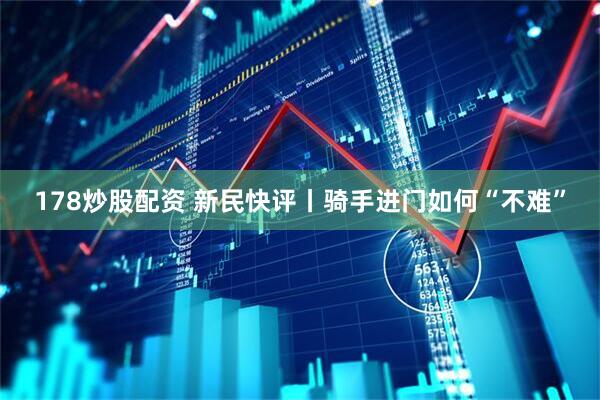 178炒股配资 新民快评丨骑手进门如何“不难”