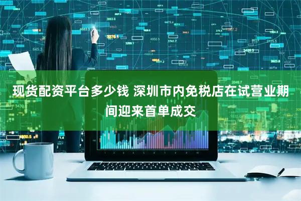 现货配资平台多少钱 深圳市内免税店在试营业期间迎来首单成交
