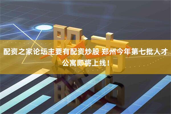 配资之家论坛主要有配资炒股 郑州今年第七批人才公寓即将上线!