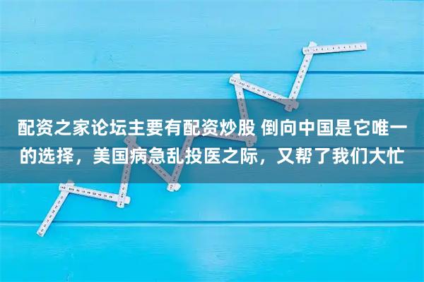 配资之家论坛主要有配资炒股 倒向中国是它唯一的选择,美国病急乱投医之际,又帮了我们大忙