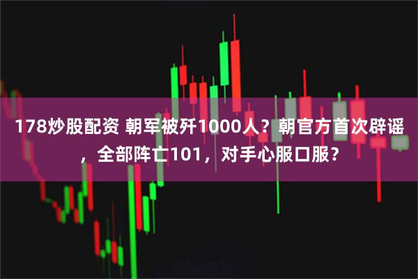 178炒股配资 朝军被歼1000人?朝官方首次辟谣,全部阵亡101,对手心服口服?
