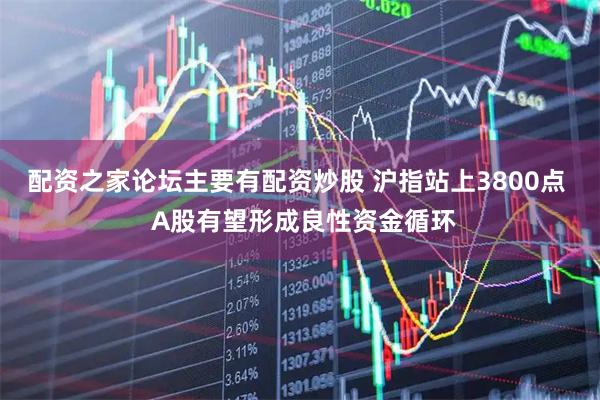配资之家论坛主要有配资炒股 沪指站上3800点  A股有望形成良性资金循环