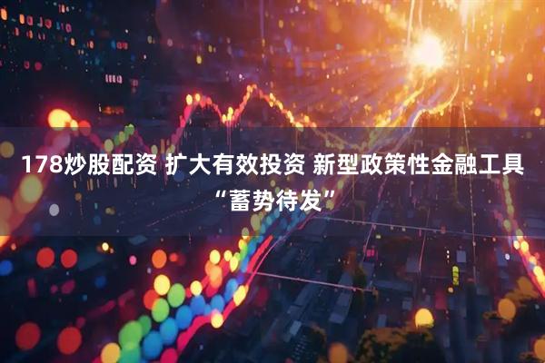178炒股配资 扩大有效投资 新型政策性金融工具“蓄势待发”