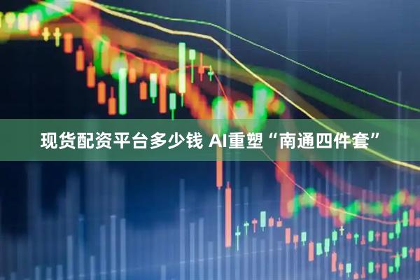 现货配资平台多少钱 AI重塑“南通四件套”