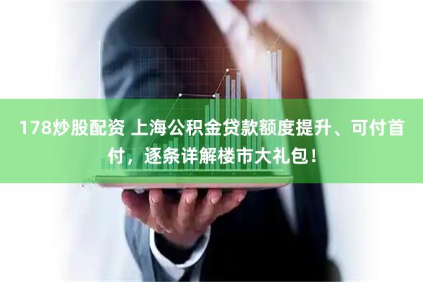 178炒股配资 上海公积金贷款额度提升、可付首付，逐条详解楼市大礼包！