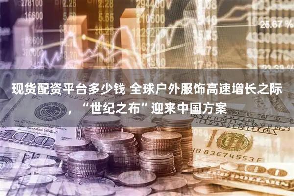 现货配资平台多少钱 全球户外服饰高速增长之际,“世纪之布”迎来中国方案