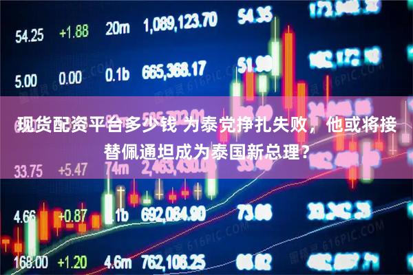 现货配资平台多少钱 为泰党挣扎失败，他或将接替佩通坦成为泰国新总理？