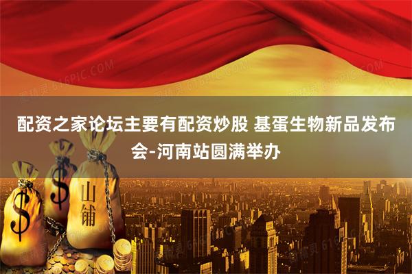 配资之家论坛主要有配资炒股 基蛋生物新品发布会-河南站圆满举办