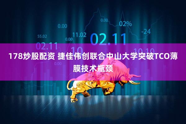 178炒股配资 捷佳伟创联合中山大学突破TCO薄膜技术瓶颈