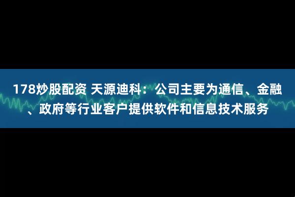 178炒股配资 天源迪科：公司主要为通信、金融、政府等行业客户提供软件和信息技术服务