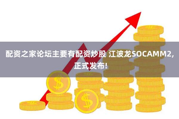 配资之家论坛主要有配资炒股 江波龙SOCAMM2, 正式发布!