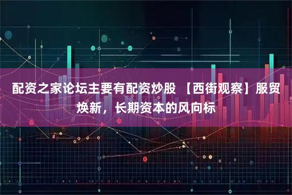 配资之家论坛主要有配资炒股 【西街观察】服贸焕新，长期资本的风向标