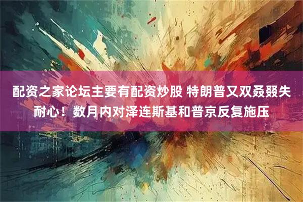 配资之家论坛主要有配资炒股 特朗普又双叒叕失耐心!数月内对泽连斯基和普京反复施压