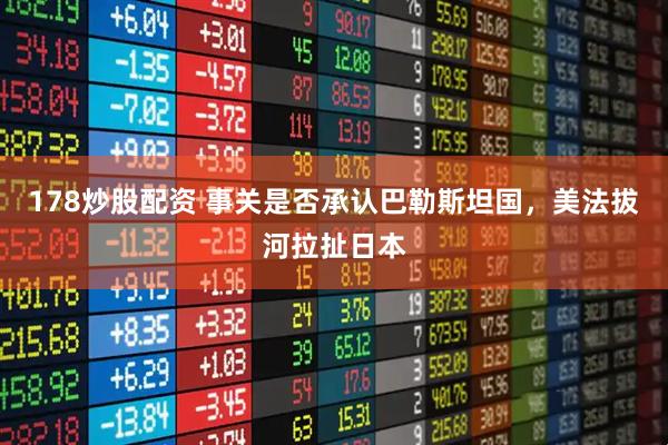 178炒股配资 事关是否承认巴勒斯坦国，美法拔河拉扯日本