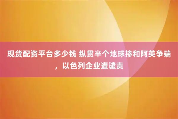 现货配资平台多少钱 纵贯半个地球掺和阿英争端,以色列企业遭谴责