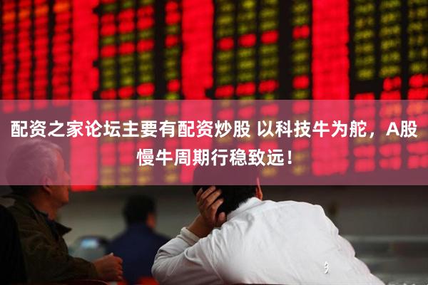 配资之家论坛主要有配资炒股 以科技牛为舵，A股慢牛周期行稳致远！