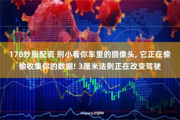 178炒股配资 别小看你车里的摄像头, 它正在偷偷收集你的数据! 3厘米法则正在改变驾驶
