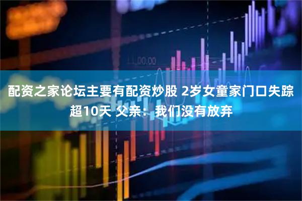 配资之家论坛主要有配资炒股 2岁女童家门口失踪超10天 父亲：我们没有放弃