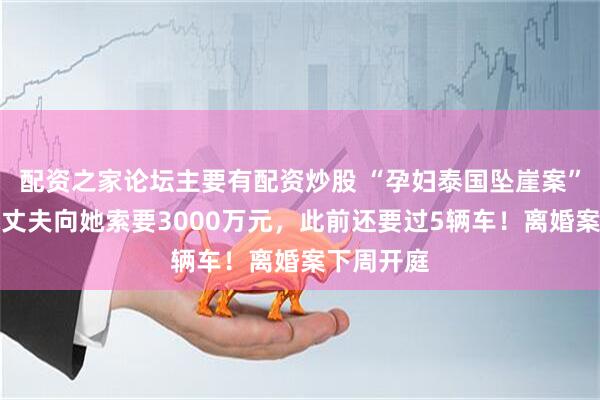 配资之家论坛主要有配资炒股 “孕妇泰国坠崖案”王暖暖称丈夫向她索要3000万元，此前还要过5辆车！离婚案下周开庭