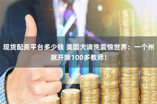 现货配资平台多少钱 美国大清洗震惊世界：一个州就开除100多教师！