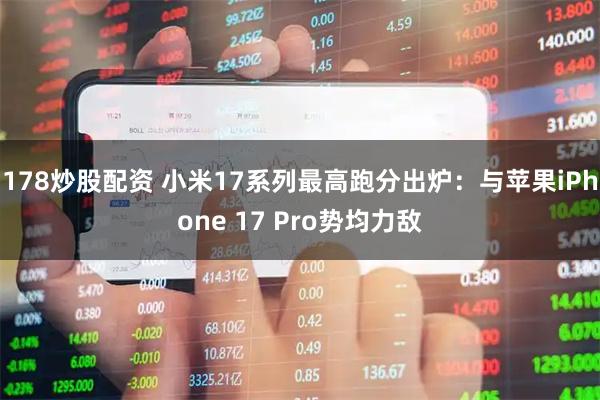 178炒股配资 小米17系列最高跑分出炉：与苹果iPhone 17 Pro势均力敌