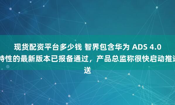 现货配资平台多少钱 智界包含华为 ADS 4.0 特性的最新版本已报备通过,产品总监称很快启动推送